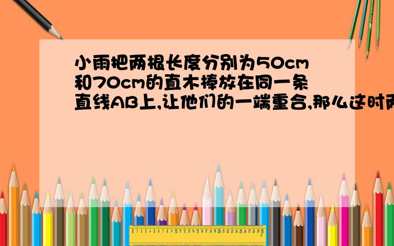 小雨把两根长度分别为50cm和70cm的直木棒放在同一条直线AB上,让他们的一端重合,那么这时两根木条的中点之间的距离为多少厘米?（有两种答案）