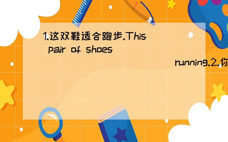 1.这双鞋适合跑步.This pair of shoes ___ ____ ____running.2.你们此时正在游泳池里游泳吗?Are you swimming in the pool ___ ____?