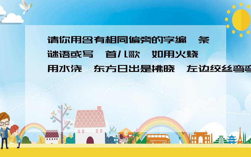 请你用含有相同偏旁的字编一条谜语或写一首儿歌,如用火烧,用水浇,东方日出是拂晓,左边绞丝弯弯绕,换上提手是阻挠.