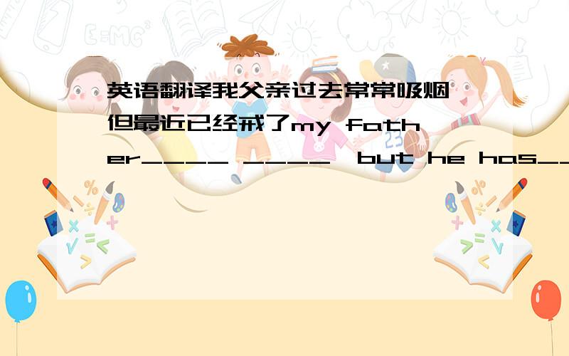 英语翻译我父亲过去常常吸烟,但最近已经戒了my father____ ____,but he has____it____recently