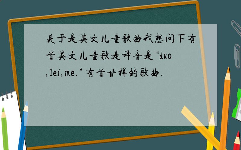 关于是英文儿童歌曲我想问下有首英文儿童歌是译音是“duo,lei,me.”有首甘样的歌曲.