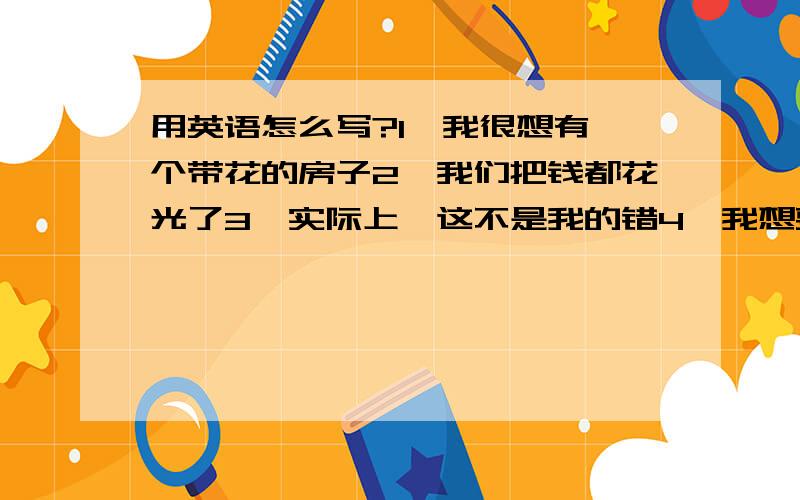 用英语怎么写?1、我很想有一个带花的房子2、我们把钱都花光了3、实际上,这不是我的错4、我想要成立一个志愿者俱乐部5、他把钱存在我家旁边的银行6、我第一次见到他,是在我12岁生日的