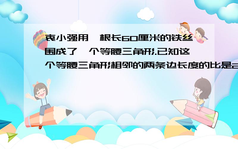 衷小强用一根长60厘米的铁丝围成了一个等腰三角形.已知这个等腰三角形相邻的两条边长度的比是2:1,那么这个等腰三角形的底边长是多少厘米