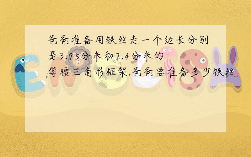 爸爸准备用铁丝走一个边长分别是3.95分米和2.4分米的等腰三角形框架,爸爸要准备多少铁丝