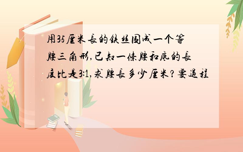 用35厘米长的铁丝围成一个等腰三角形,已知一条腰和底的长度比是3:1,求腰长多少厘米?要过程