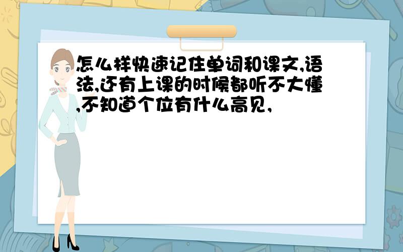 怎么样快速记住单词和课文,语法,还有上课的时候都听不大懂,不知道个位有什么高见,