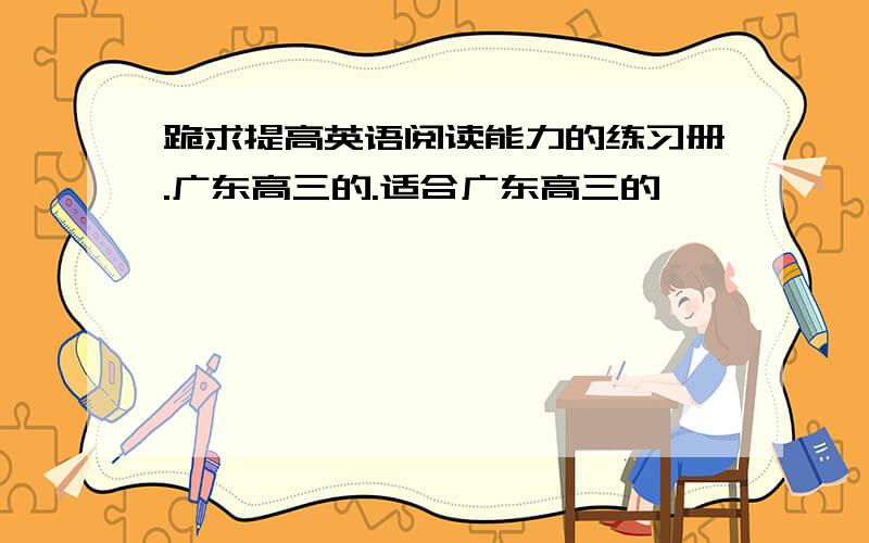 跪求提高英语阅读能力的练习册.广东高三的.适合广东高三的