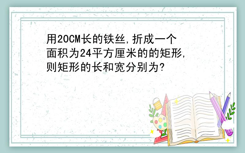 用20CM长的铁丝,折成一个面积为24平方厘米的的矩形,则矩形的长和宽分别为?