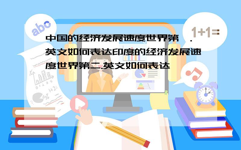 中国的经济发展速度世界第一.英文如何表达印度的经济发展速度世界第二.英文如何表达