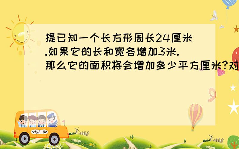 提已知一个长方形周长24厘米.如果它的长和宽各增加3米.那么它的面积将会增加多少平方厘米?对了给2悬赏