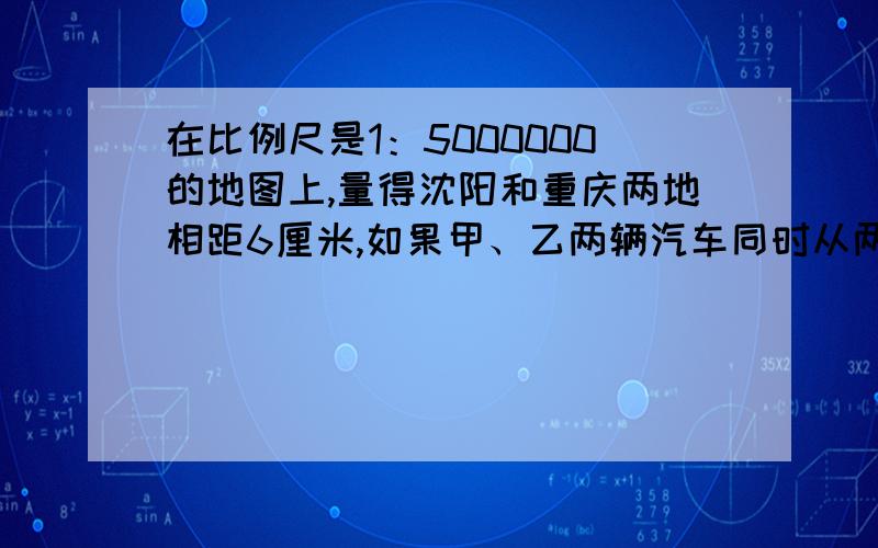 在比例尺是1：5000000的地图上,量得沈阳和重庆两地相距6厘米,如果甲、乙两辆汽车同时从两地相对出发,甲车每小时行48千米,乙车每小时行42千米,几小时两车相遇?今日之内!