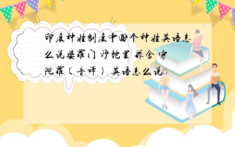 印度种姓制度中四个种姓英语怎么说婆罗门 沙地里 菲舍 守陀罗(音译) 英语怎么说