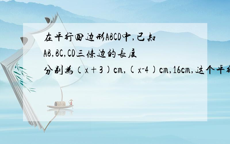 在平行四边形ABCD中,已知AB,BC,CD三条边的长度分别为（x+3)cm,(x-4)cm,16cm,这个平行四边形的周长是多少