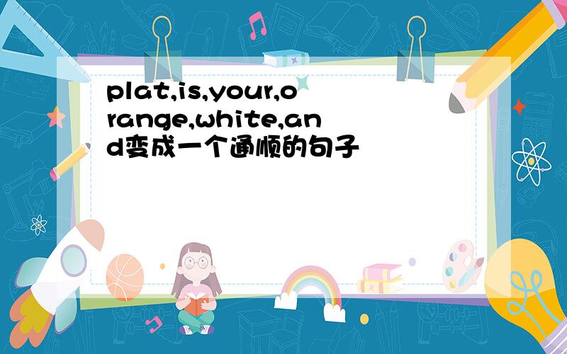 plat,is,your,orange,white,and变成一个通顺的句子