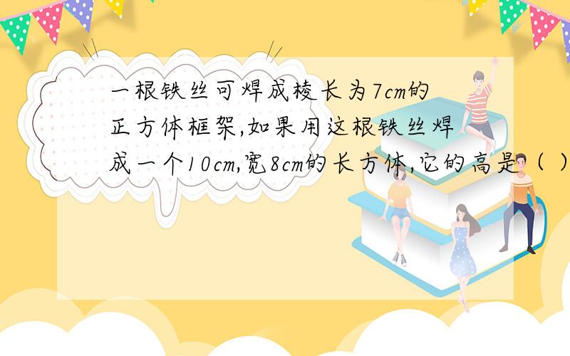 一根铁丝可焊成棱长为7cm的正方体框架,如果用这根铁丝焊成一个10cm,宽8cm的长方体,它的高是（ ）