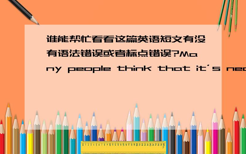 谁能帮忙看看这篇英语短文有没有语法错误或者标点错误?Many people think that it’s necessary to hold a spoken English test. The reason is very simple. Lots of students can get high marks in written English test but can’t spea