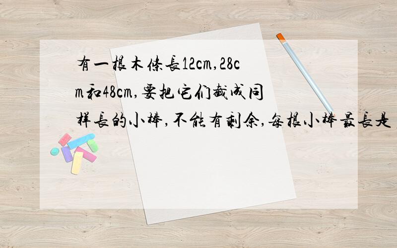 有一根木条长12cm,28cm和48cm,要把它们截成同样长的小棒,不能有剩余,每根小棒最长是多少厘米.