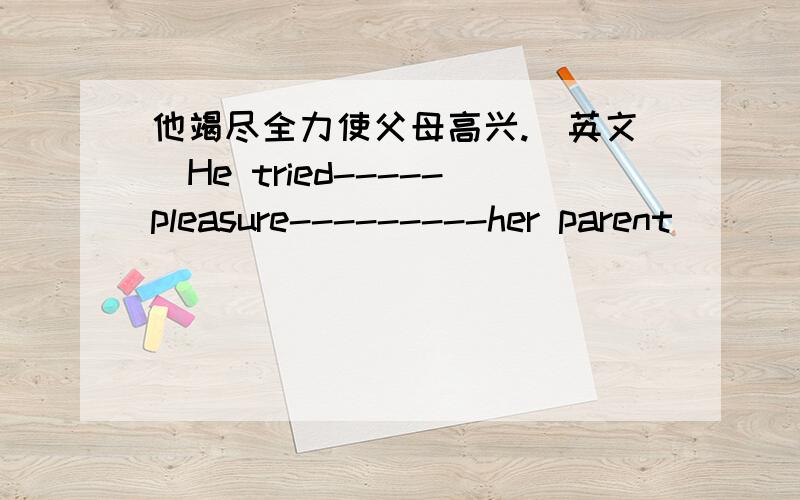 他竭尽全力使父母高兴.（英文）He tried-----pleasure---------her parent