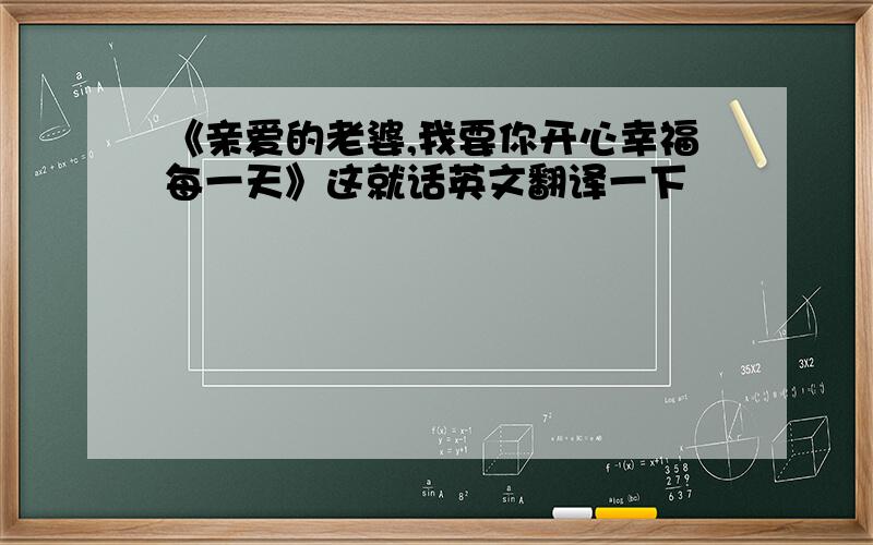 《亲爱的老婆,我要你开心幸福每一天》这就话英文翻译一下