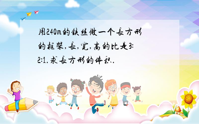 用240m的铁丝做一个长方形的框架,长,宽,高的比是3:2:1.求长方形的体积.