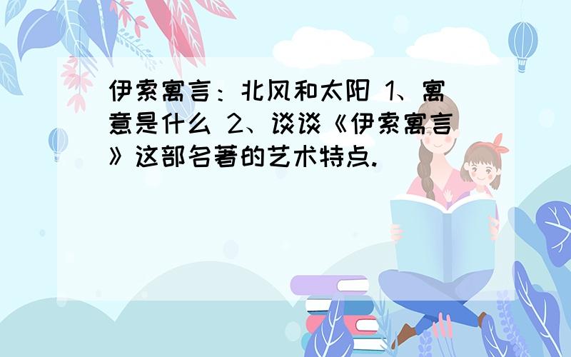 伊索寓言：北风和太阳 1、寓意是什么 2、谈谈《伊索寓言》这部名著的艺术特点.