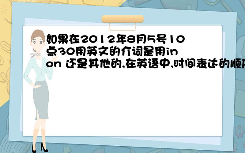 如果在2012年8月5号10点30用英文的介词是用in on 还是其他的,在英语中,时间表达的顺序是什么?