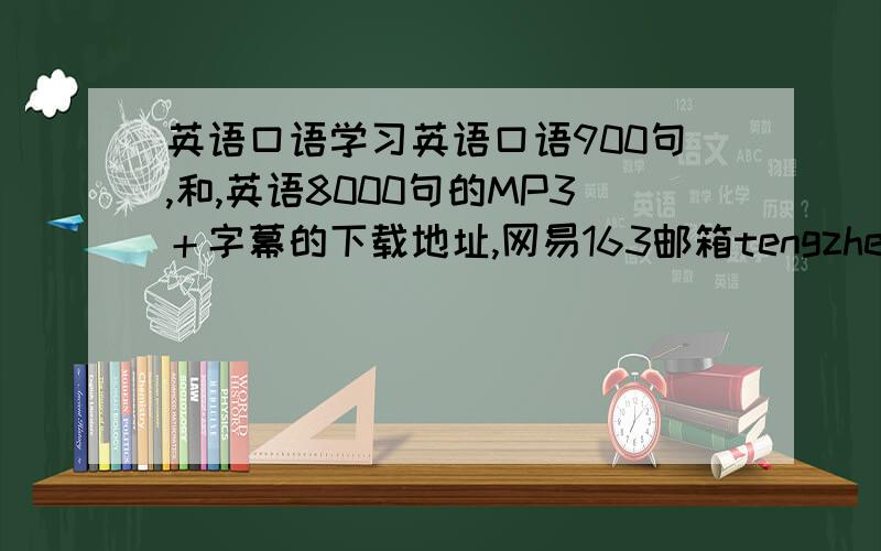 英语口语学习英语口语900句,和,英语8000句的MP3＋字幕的下载地址,网易163邮箱tengzhengl英语差,想学之,耐无从下手,遂百度知道问之,忘亲急告之,感激不尽!