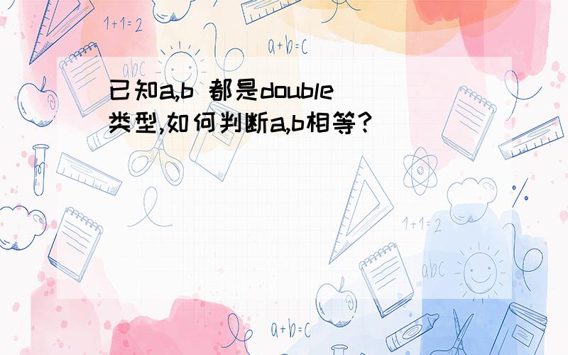 已知a,b 都是double类型,如何判断a,b相等?