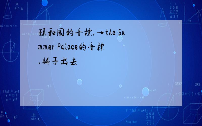 颐和园的音标,→the Summer Palace的音标,骗子出去