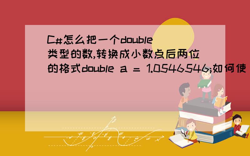 C#怎么把一个double 类型的数,转换成小数点后两位的格式double a = 1.0546546;如何使 a 只取 1.05 ?  怎么转换