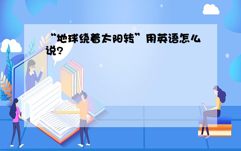 “地球绕着太阳转”用英语怎么说?