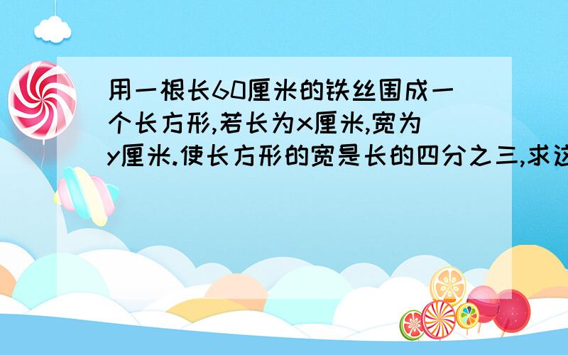 用一根长60厘米的铁丝围成一个长方形,若长为x厘米,宽为y厘米.使长方形的宽是长的四分之三,求这个长方形的长和宽.（麻烦列二元一次方程组!）内个……实在不会的话就列个方程吧