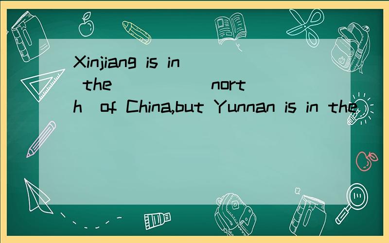 Xinjiang is in the ____(north)of China,but Yunnan is in the ____(south)part of China.