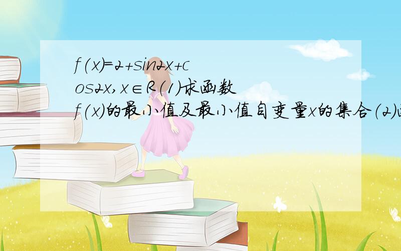 f(x)=2+sin2x+cos2x,x∈R（1）求函数f(x)的最小值及最小值自变量x的集合（2）函数f(x)的单调增区间