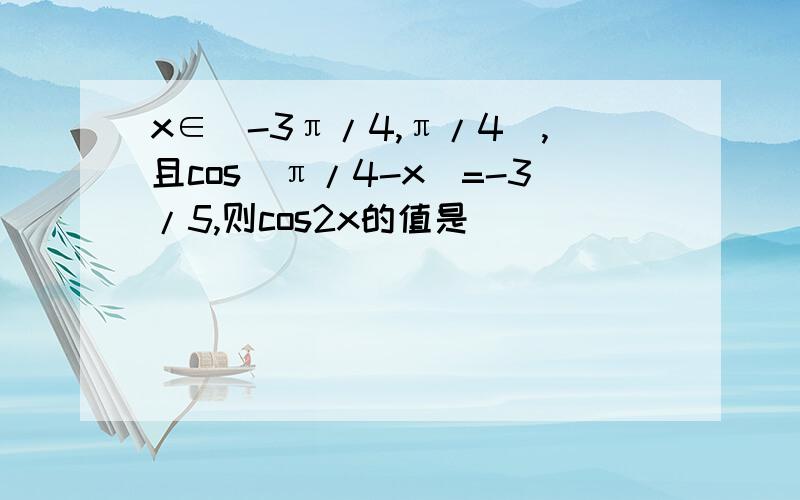 x∈（-3π/4,π/4）,且cos（π/4-x）=-3/5,则cos2x的值是