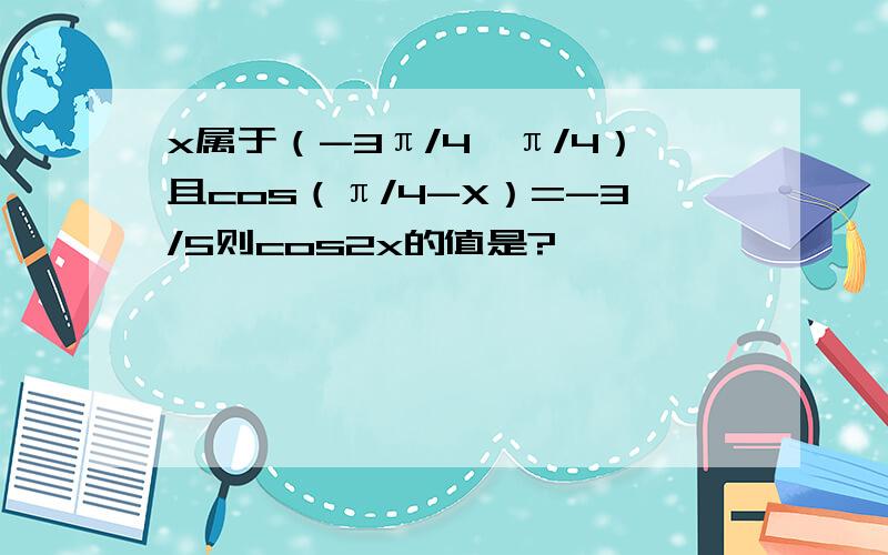 x属于（-3π/4,π/4）且cos（π/4-X）=-3/5则cos2x的值是?