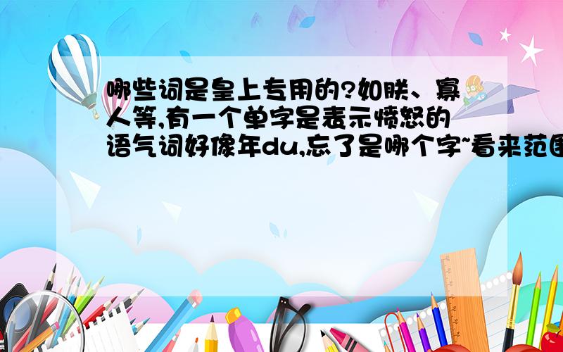 哪些词是皇上专用的?如朕、寡人等,有一个单字是表示愤怒的语气词好像年du,忘了是哪个字~看来范围太大不好弄啊~就说清朝的吧，另外那个表愤怒的念DU的字是哪个字？