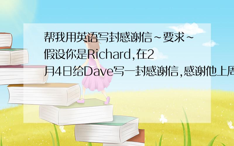 帮我用英语写封感谢信~要求~假设你是Richard,在2月4日给Dave写一封感谢信,感谢他上周六的晚餐.饭菜很好吃,并且度过了一个美好的时光.希望有机会在次见面写上几句话就行了``````多用多了`