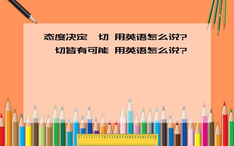 态度决定一切 用英语怎么说?一切皆有可能 用英语怎么说?