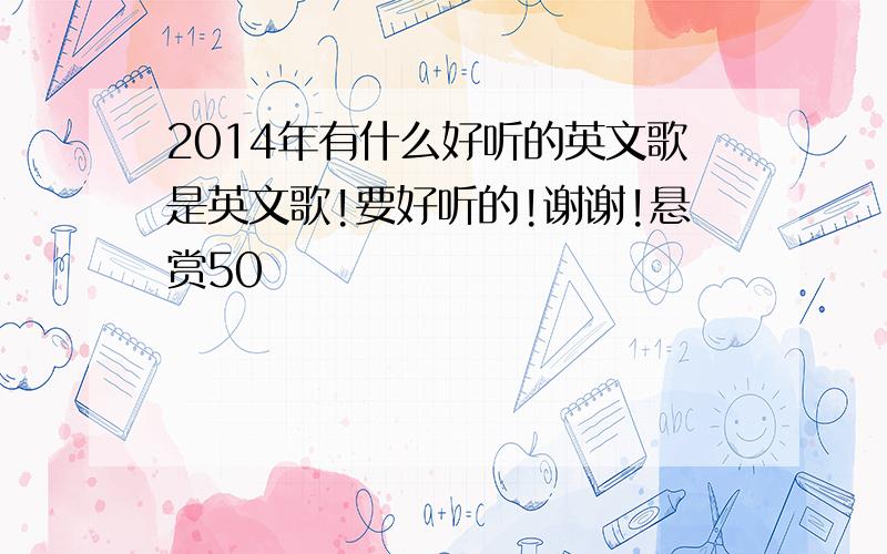 2014年有什么好听的英文歌是英文歌!要好听的!谢谢!悬赏50