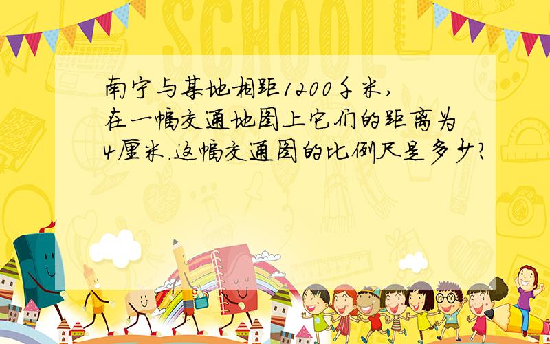 南宁与某地相距1200千米,在一幅交通地图上它们的距离为4厘米.这幅交通图的比例尺是多少?