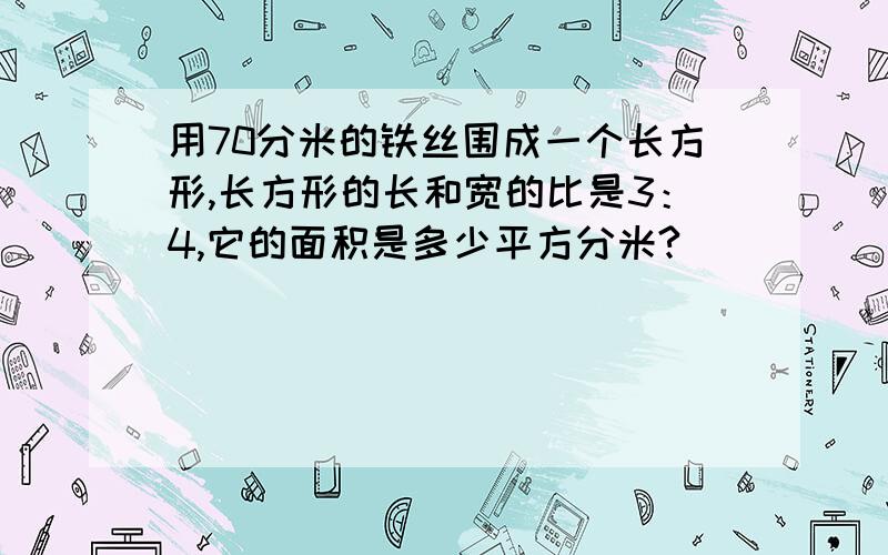 用70分米的铁丝围成一个长方形,长方形的长和宽的比是3：4,它的面积是多少平方分米?