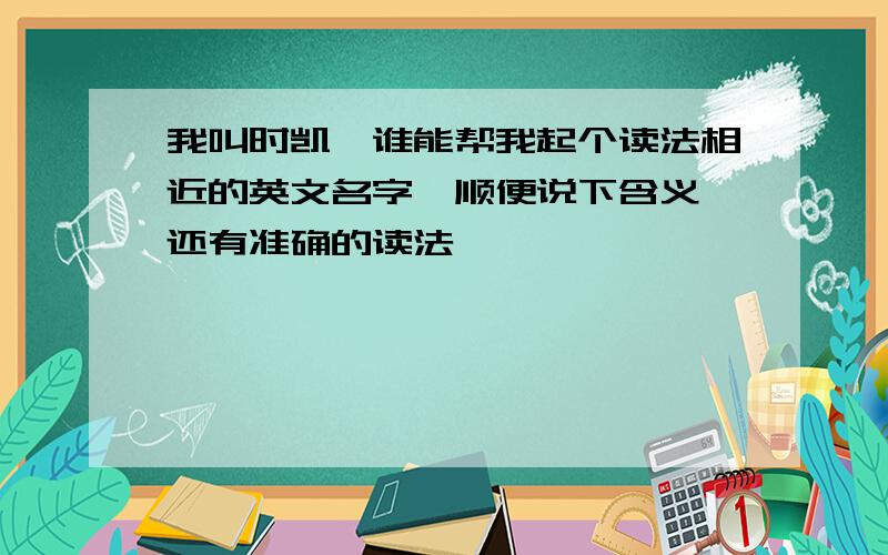 我叫时凯,谁能帮我起个读法相近的英文名字,顺便说下含义,还有准确的读法