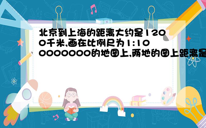 北京到上海的距离大约是1200千米,画在比例尺为1:100000000的地图上,两地的图上距离是（ ）厘米