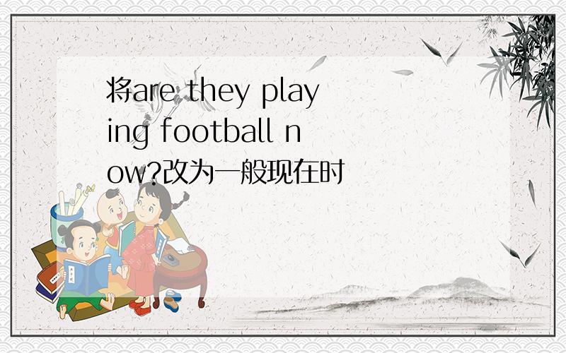 将are they playing football now?改为一般现在时