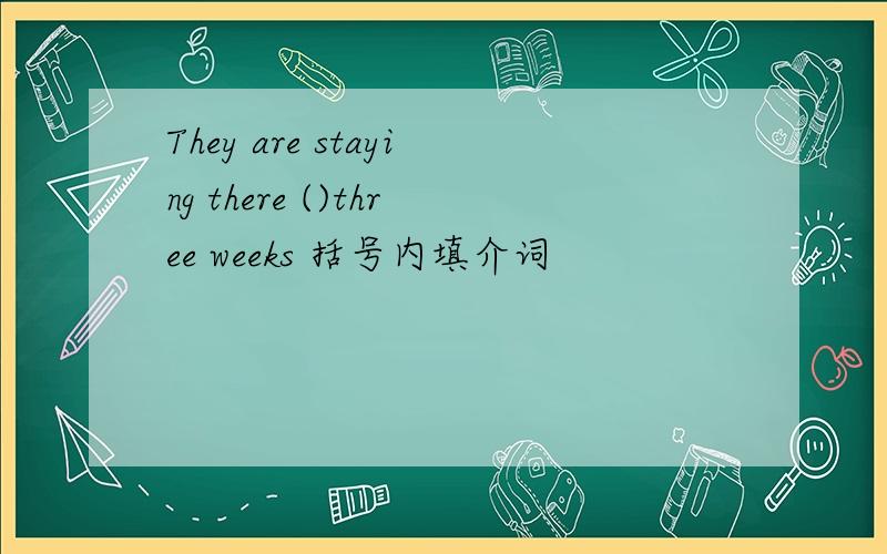 They are staying there ()three weeks 括号内填介词