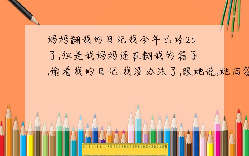 妈妈翻我的日记我今年已经20了,但是我妈妈还在翻我的箱子,偷看我的日记,我没办法了,跟她说,她回答我,我是你妈,什么东西我看不得?朋友说我是何父母缺少沟通,关键是就算我愿意跟她沟通,