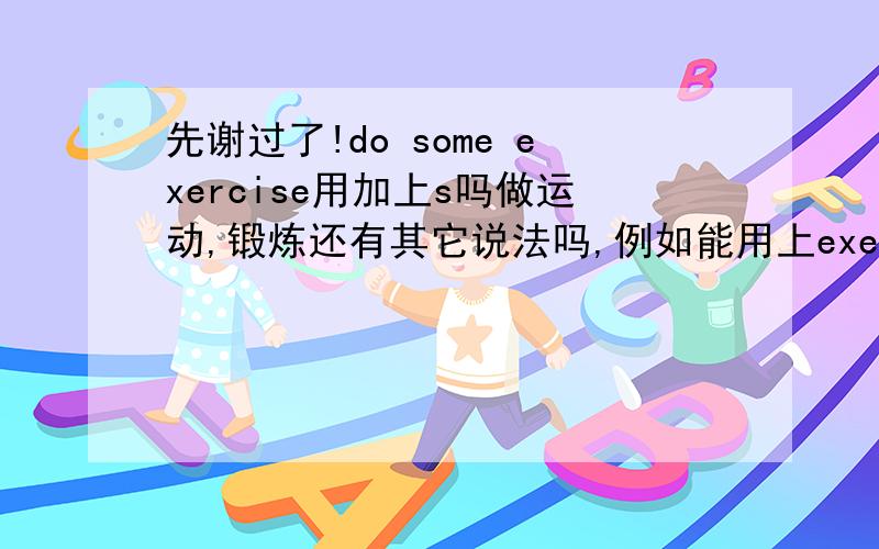 先谢过了!do some exercise用加上s吗做运动,锻炼还有其它说法吗,例如能用上exercising的有吗?