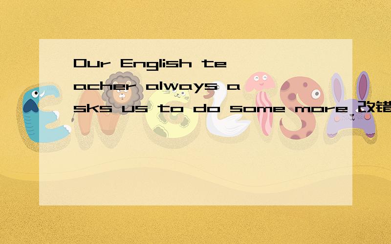 Our English teacher always asks us to do some more 改错