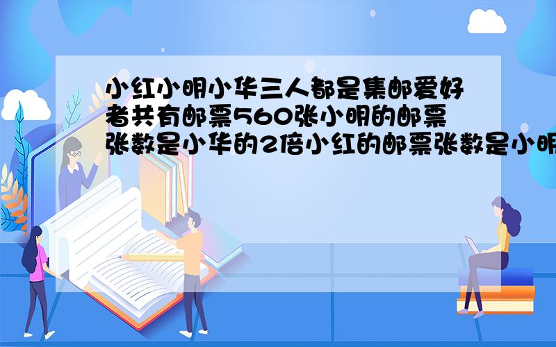 小红小明小华三人都是集邮爱好者共有邮票560张小明的邮票张数是小华的2倍小红的邮票张数是小明的2倍 小红有邮票多少张?